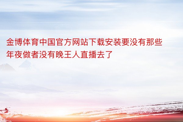 金博体育中国官方网站下载安装要没有那些年夜做者没有晚王人直播去了
