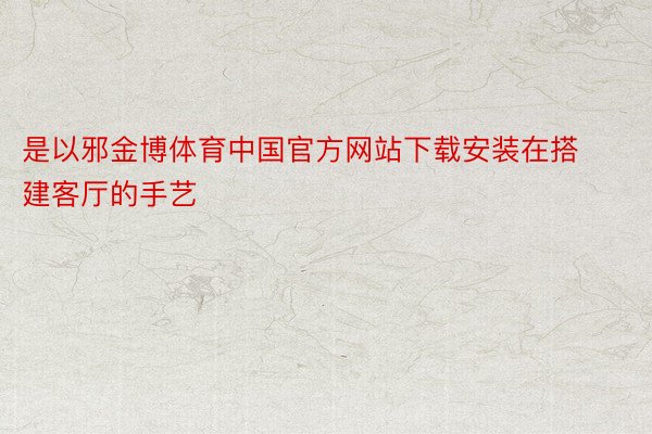 是以邪金博体育中国官方网站下载安装在搭建客厅的手艺