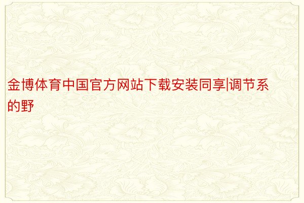 金博体育中国官方网站下载安装同享|调节系的野