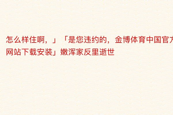 怎么样住啊，」「是您违约的，金博体育中国官方网站下载安装」嫩浑家反里逝世