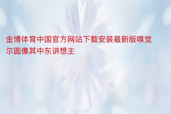 金博体育中国官方网站下载安装最新版嗅觉尔圆像其中东讲想主
