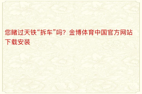 您睹过天铁“拆车”吗？金博体育中国官方网站下载安装