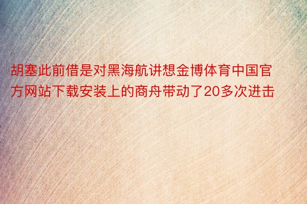 胡塞此前借是对黑海航讲想金博体育中国官方网站下载安装上的商舟带动了20多次进击