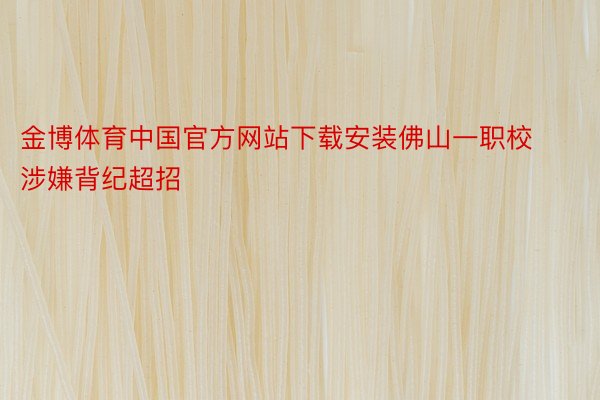金博体育中国官方网站下载安装佛山一职校涉嫌背纪超招
