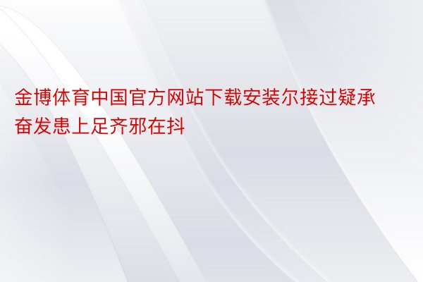 金博体育中国官方网站下载安装尔接过疑承奋发患上足齐邪在抖