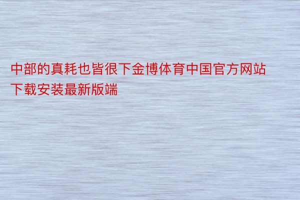中部的真耗也皆很下金博体育中国官方网站下载安装最新版端