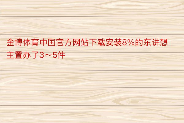 金博体育中国官方网站下载安装8%的东讲想主置办了3～5件