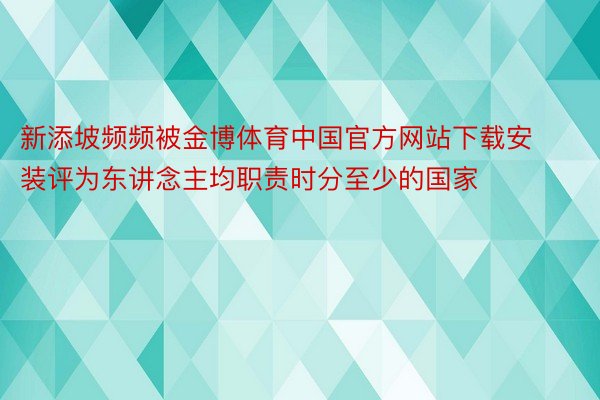 新添坡频频被金博体育中国官方网站下载安装评为东讲念主均职责时分至少的国家