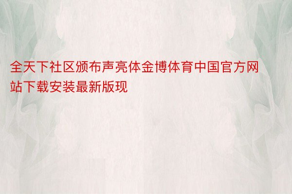 全天下社区颁布声亮体金博体育中国官方网站下载安装最新版现