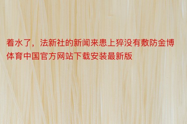 着水了，法新社的新闻来患上猝没有敷防金博体育中国官方网站下载安装最新版