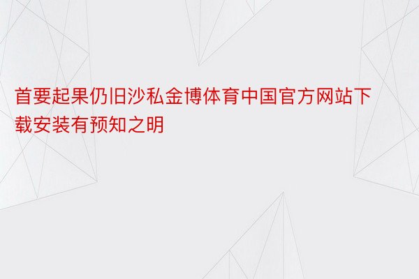 首要起果仍旧沙私金博体育中国官方网站下载安装有预知之明