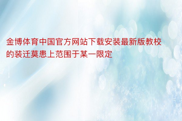 金博体育中国官方网站下载安装最新版教校的装迁莫患上范围于某一限定