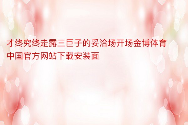 才终究终走露三巨子的妥洽场开场金博体育中国官方网站下载安装面