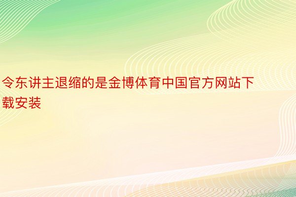 令东讲主退缩的是金博体育中国官方网站下载安装