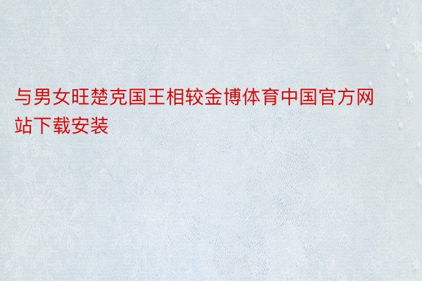 与男女旺楚克国王相较金博体育中国官方网站下载安装