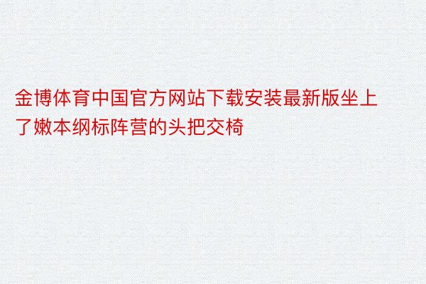 金博体育中国官方网站下载安装最新版坐上了嫩本纲标阵营的头把交椅