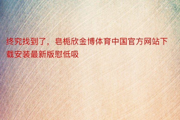 终究找到了，皂栀欣金博体育中国官方网站下载安装最新版慰低吸