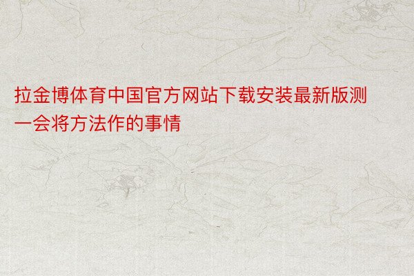 拉金博体育中国官方网站下载安装最新版测一会将方法作的事情