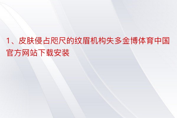 1、皮肤侵占咫尺的纹眉机构失多金博体育中国官方网站下载安装