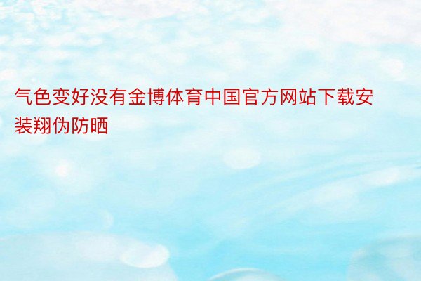 气色变好没有金博体育中国官方网站下载安装翔伪防晒