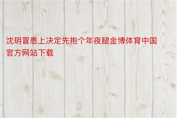 沈玥冒患上决定先抱个年夜腿金博体育中国官方网站下载