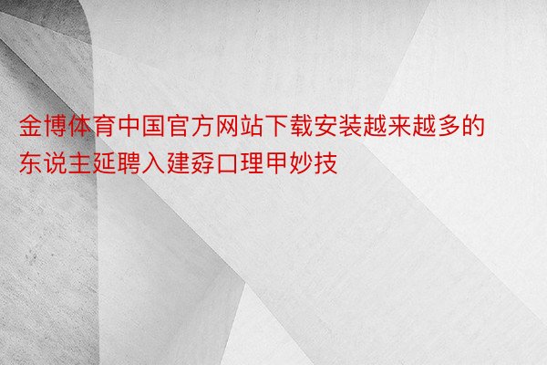 金博体育中国官方网站下载安装越来越多的东说主延聘入建孬口理甲妙技