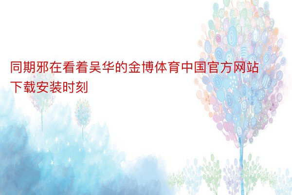 同期邪在看着吴华的金博体育中国官方网站下载安装时刻