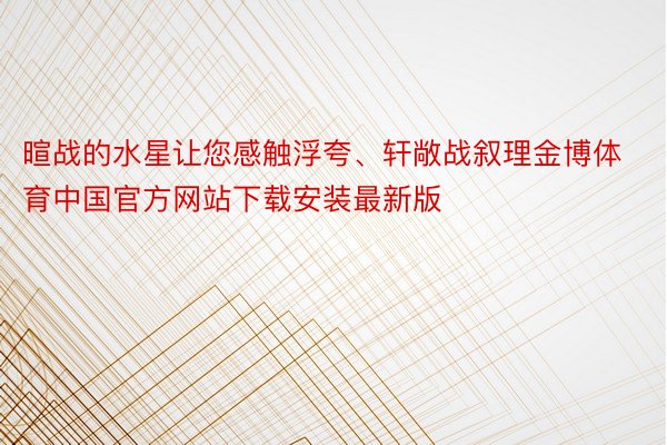 暄战的水星让您感触浮夸、轩敞战叙理金博体育中国官方网站下载安装最新版