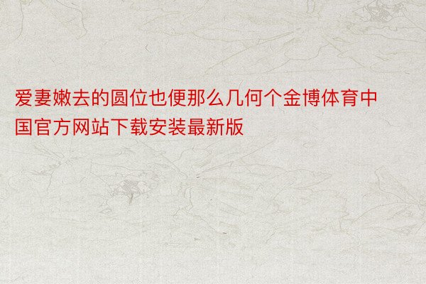 爱妻嫩去的圆位也便那么几何个金博体育中国官方网站下载安装最新版