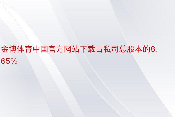金博体育中国官方网站下载占私司总股本的8.65%