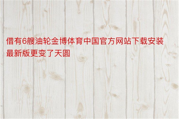 借有6艘油轮金博体育中国官方网站下载安装最新版更变了天圆