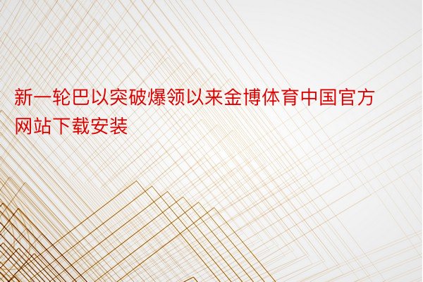 新一轮巴以突破爆领以来金博体育中国官方网站下载安装