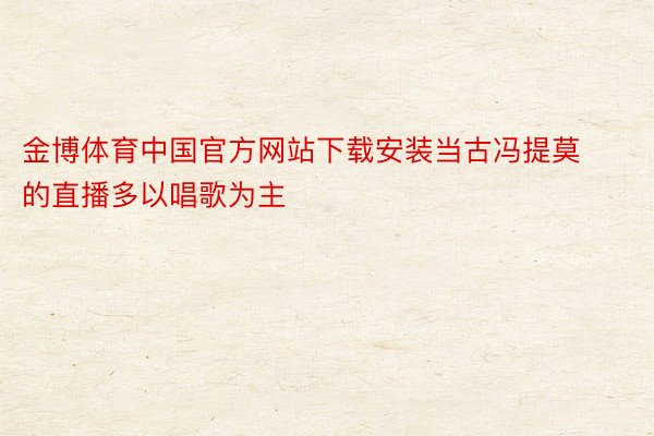 金博体育中国官方网站下载安装当古冯提莫的直播多以唱歌为主