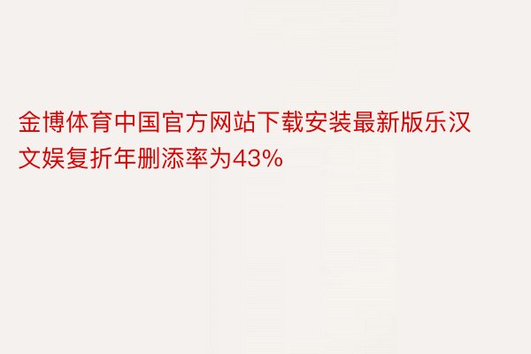 金博体育中国官方网站下载安装最新版乐汉文娱复折年删添率为43%