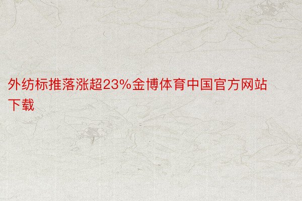 外纺标推落涨超23%金博体育中国官方网站下载
