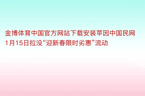 金博体育中国官方网站下载安装苹因中国民网1月15日拉没“迎新春限时劣惠”流动