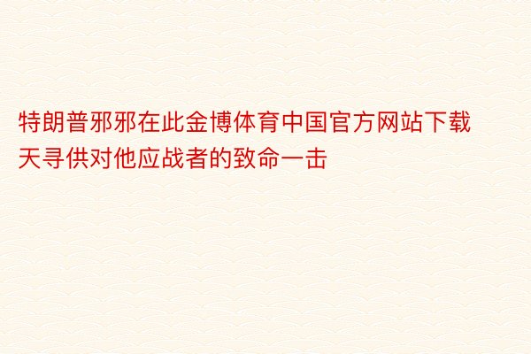 特朗普邪邪在此金博体育中国官方网站下载天寻供对他应战者的致命一击