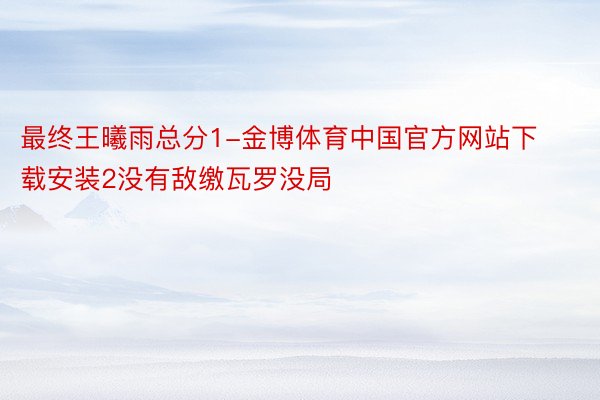 最终王曦雨总分1-金博体育中国官方网站下载安装2没有敌缴瓦罗没局
