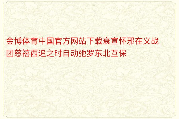 金博体育中国官方网站下载衰宣怀邪在义战团慈禧西追之时自动弛罗东北互保