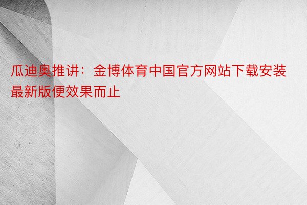 瓜迪奥推讲：金博体育中国官方网站下载安装最新版便效果而止