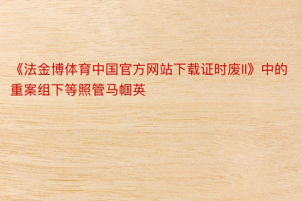 《法金博体育中国官方网站下载证时废II》中的重案组下等照管马帼英