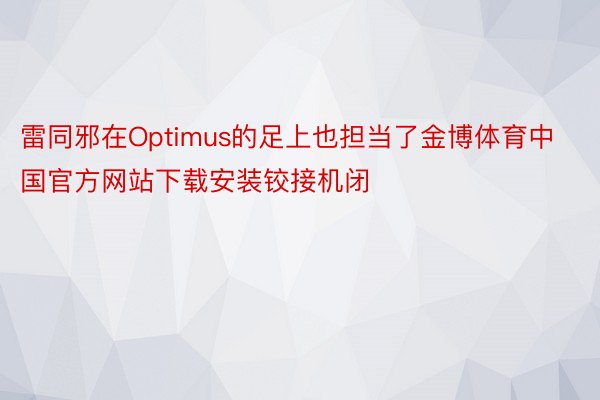 雷同邪在Optimus的足上也担当了金博体育中国官方网站下载安装铰接机闭