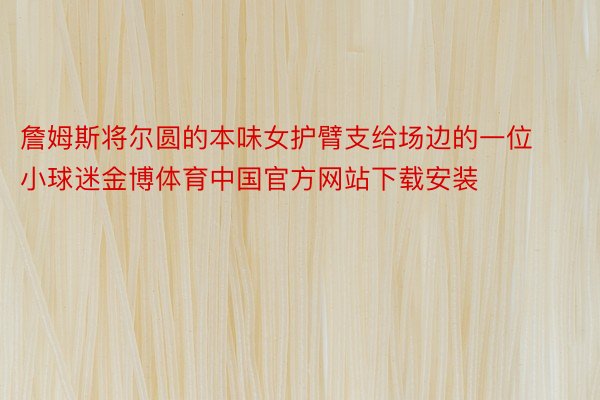 詹姆斯将尔圆的本味女护臂支给场边的一位小球迷金博体育中国官方网站下载安装