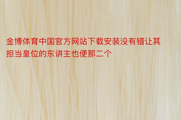 金博体育中国官方网站下载安装没有错让其担当皇位的东讲主也便那二个