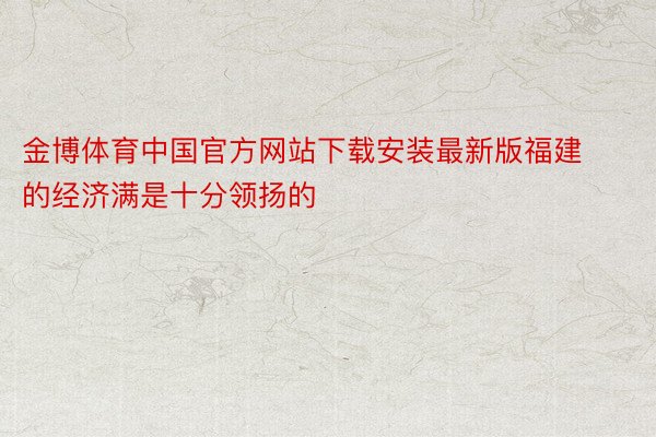 金博体育中国官方网站下载安装最新版福建的经济满是十分领扬的