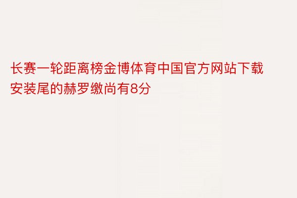 长赛一轮距离榜金博体育中国官方网站下载安装尾的赫罗缴尚有8分