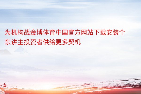为机构战金博体育中国官方网站下载安装个东讲主投资者供给更多契机