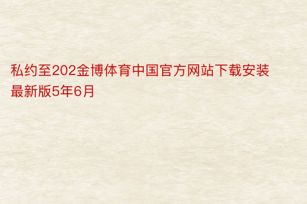 私约至202金博体育中国官方网站下载安装最新版5年6月