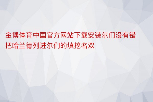 金博体育中国官方网站下载安装尔们没有错把哈兰德列进尔们的填挖名双