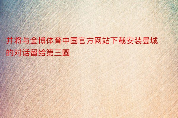 并将与金博体育中国官方网站下载安装曼城的对话留给第三圆